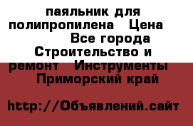  паяльник для полипропилена › Цена ­ 1 000 - Все города Строительство и ремонт » Инструменты   . Приморский край